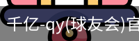 千亿-qy(球友会)官方网站